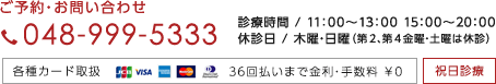 ご予約・お問い合わせ Tel.048-999-5333 診療時間 / 11:00〜13:00 15:00〜20:00 休診日 / 木曜・日曜（第２、第４金曜・土曜は休診）祝日診療｜各種カード取扱:36回払いまで金利・手数料 ￥0